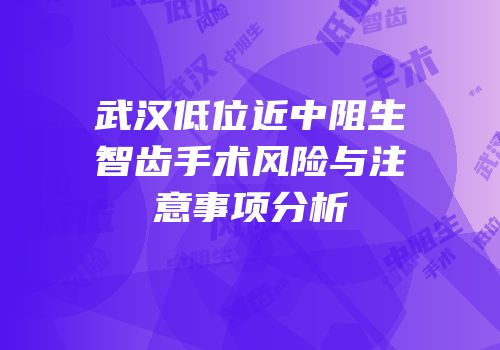 武汉低位近中阻生智齿手术风险与注意事项分析