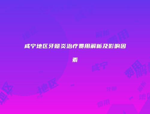 咸宁地区牙髓炎治疗费用解析及影响因素