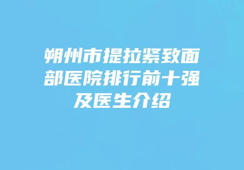 朔州市提拉紧致面部医院排行前十强及医生介绍
