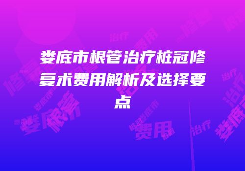 娄底市根管治疗桩冠修复术费用解析及选择要点