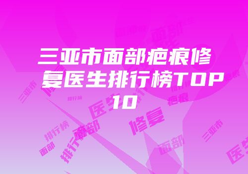 三亚市面部疤痕修复医生排行榜TOP10