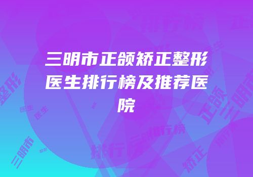 三明市正颌矫正整形医生排行榜及推荐医院