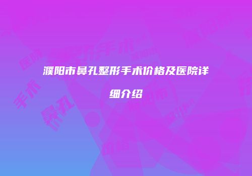 濮阳市鼻孔整形手术价格及医院详细介绍