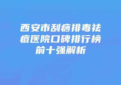 西安市刮痧排毒祛痘医院口碑排行榜前十强解析