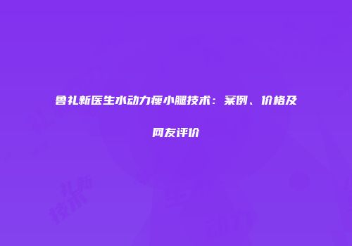 鲁礼新医生水动力瘦小腿技术：案例、价格及网友评价