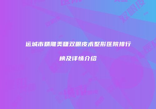 运城市精雕美睫双眼皮术整形医院排行榜及详情介绍
