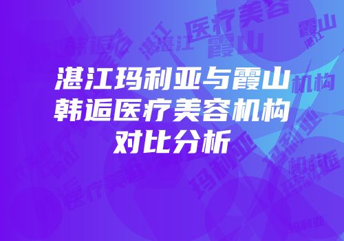 湛江玛利亚与霞山韩逅医疗美容机构对比分析
