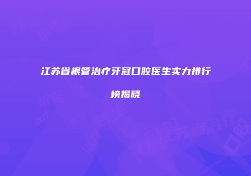 江苏省根管治疗牙冠口腔医生实力排行榜揭晓