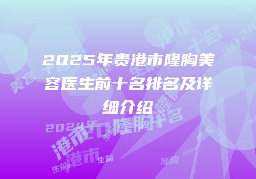 2025年贵港市隆胸美容医生前十名排名及详细介绍