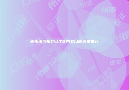 钦州市隐形矫正TOP10口腔医生推荐