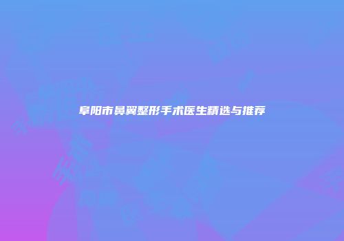 阜阳市鼻翼整形手术医生精选与推荐