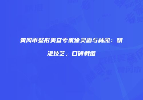 黄冈市整形美容专家徐灵霞与林凯：精湛技艺，口碑载道