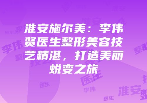 淮安施尔美：李伟贤医生整形美容技艺精湛，打造美丽蜕变之旅
