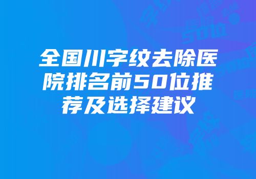 全国川字纹去除医院排名前50位推荐及选择建议