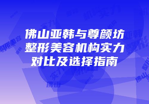 佛山亚韩与尊颜坊整形美容机构实力对比及选择指南