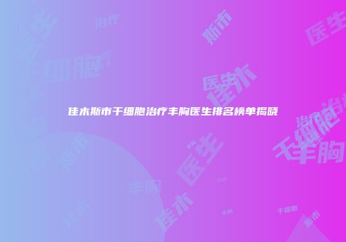 佳木斯市干细胞治疗丰胸医生排名榜单揭晓