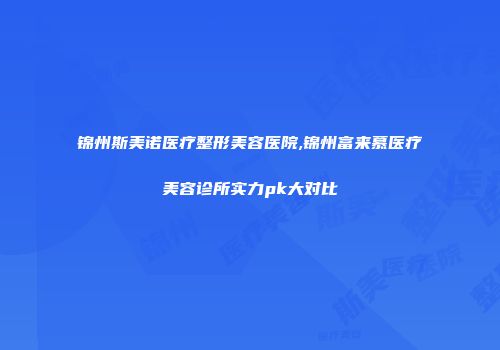 锦州斯美诺医疗整形美容医院,锦州富来慕医疗美容诊所实力pk大对比