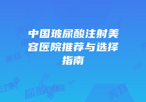 中国玻尿酸注射美容医院推荐与选择指南