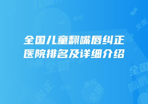 全国儿童翻嘴唇纠正医院排名及详细介绍