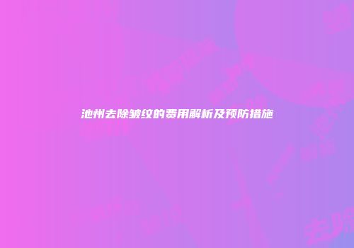 池州去除皱纹的费用解析及预防措施