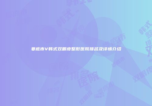 娄底市V韩式双眼皮整形医院排名及详情介绍