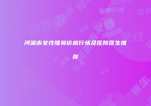 河源市女性隆鼻价格行情及医院医生推荐