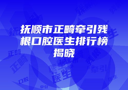 抚顺市正畸牵引残根口腔医生排行榜揭晓