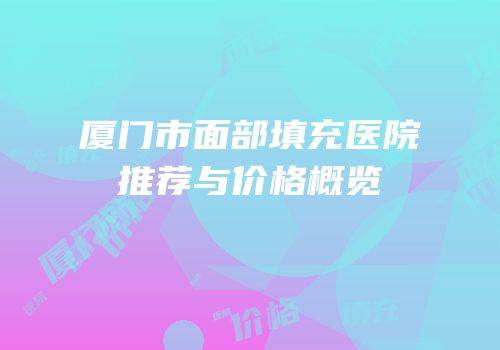 厦门市面部填充医院推荐与价格概览