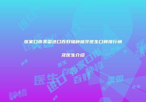 张家口市美国进口百好瑞种植牙医生口碑排行榜及医生介绍