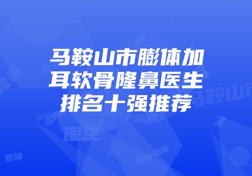 马鞍山市膨体加耳软骨隆鼻医生排名十强推荐