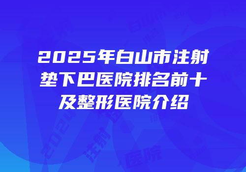 2025年白山市注射垫下巴医院排名前十及整形医院介绍