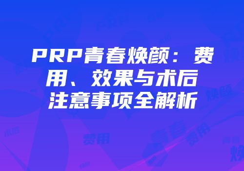 PRP青春焕颜：费用、效果与术后注意事项全解析