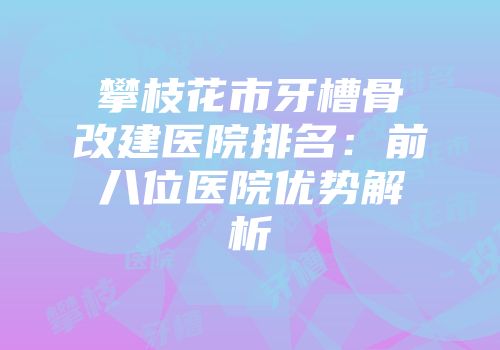 攀枝花市牙槽骨改建医院排名：前八位医院优势解析