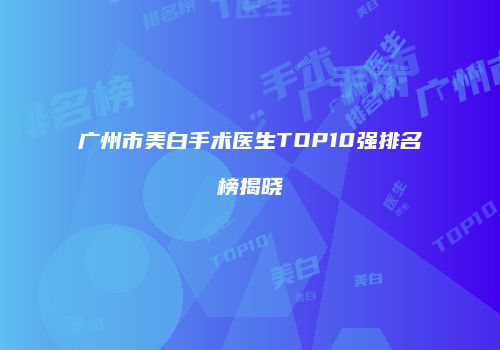 广州市美白手术医生TOP10强排名榜揭晓