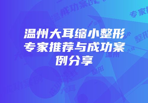温州大耳缩小整形专家推荐与成功案例分享