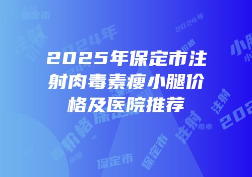 2025年保定市注射肉毒素瘦小腿价格及医院推荐