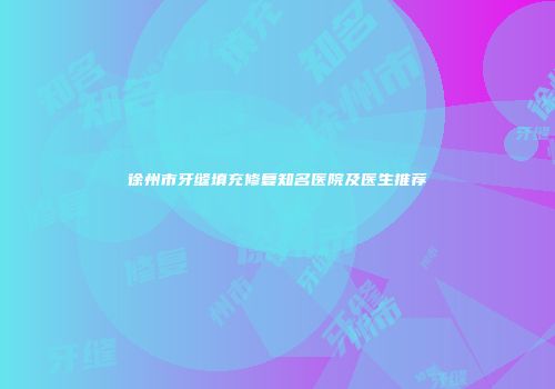 徐州市牙缝填充修复知名医院及医生推荐