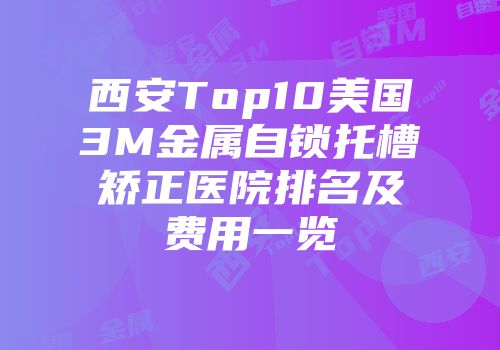 西安Top10美国3M金属自锁托槽矫正医院排名及费用一览