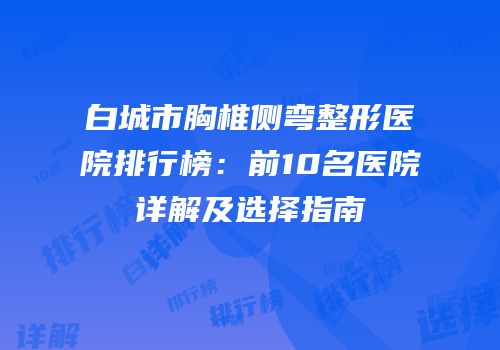 白城市胸椎侧弯整形医院排行榜：前10名医院详解及选择指南