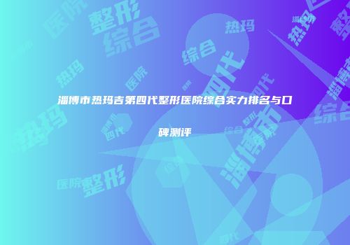 淄博市热玛吉第四代整形医院综合实力排名与口碑测评