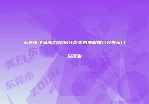 东莞市飞利浦ZOOM牙齿美白医院排名及推荐口腔医生