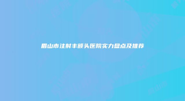 眉山市注射丰额头医院实力盘点及推荐
