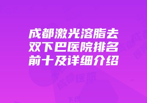 成都激光溶脂去双下巴医院排名前十及详细介绍