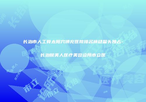 长治市人工骨太阳穴填充医院排名榜稳鳌头独占-长治赋美人医疗美容诊所市立医