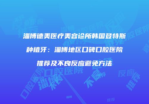 淄博德美医疗美容诊所韩国登特斯种植牙：淄博地区口碑口腔医院推荐及不良反应避免方法