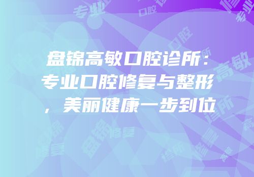 盘锦高敏口腔诊所：专业口腔修复与整形，美丽健康一步到位