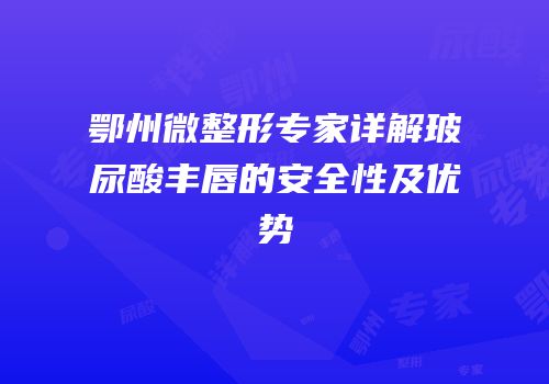 鄂州微整形专家详解玻尿酸丰唇的安全性及优势