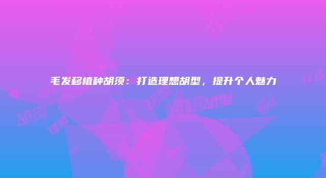 毛发移植种胡须：打造理想胡型，提升个人魅力