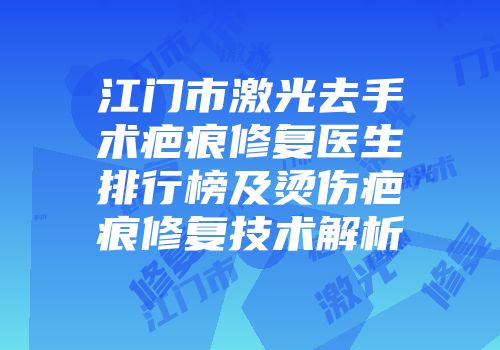 江门市激光去手术疤痕修复医生排行榜及烫伤疤痕修复技术解析