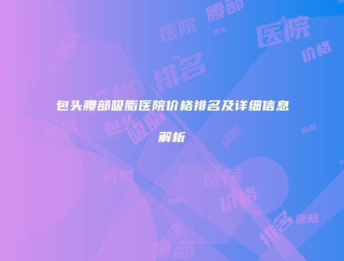包头腰部吸脂医院价格排名及详细信息解析